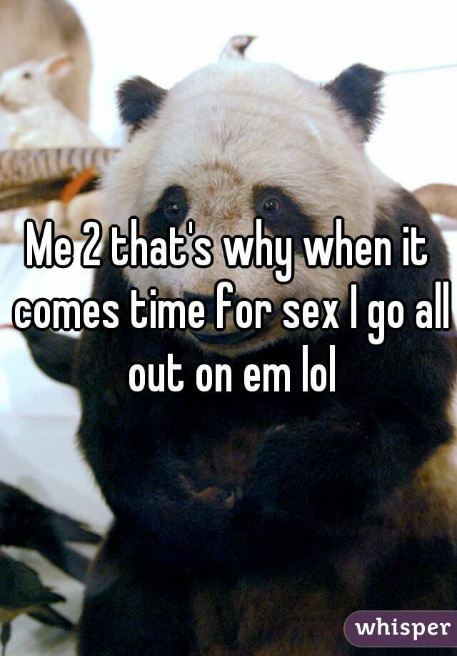 Me 2 that's why when it comes time for sex I go all out on em lol