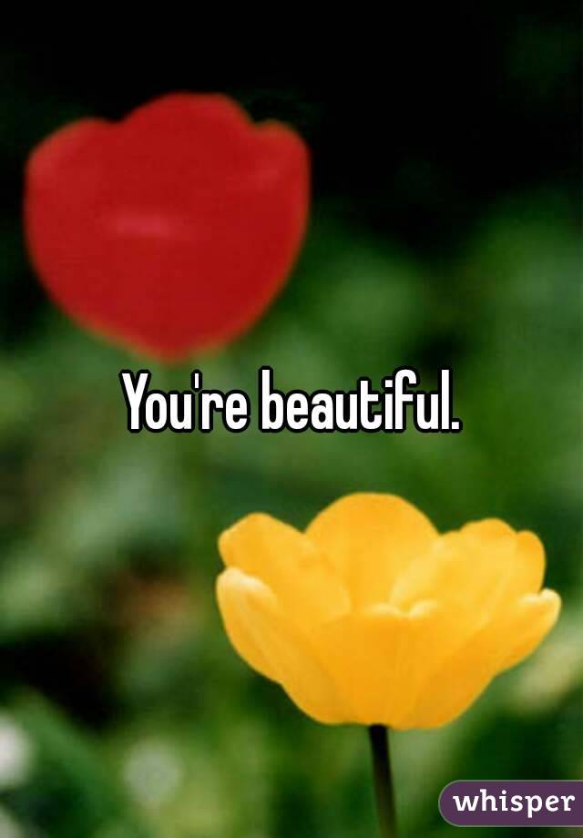 You're beautiful.
