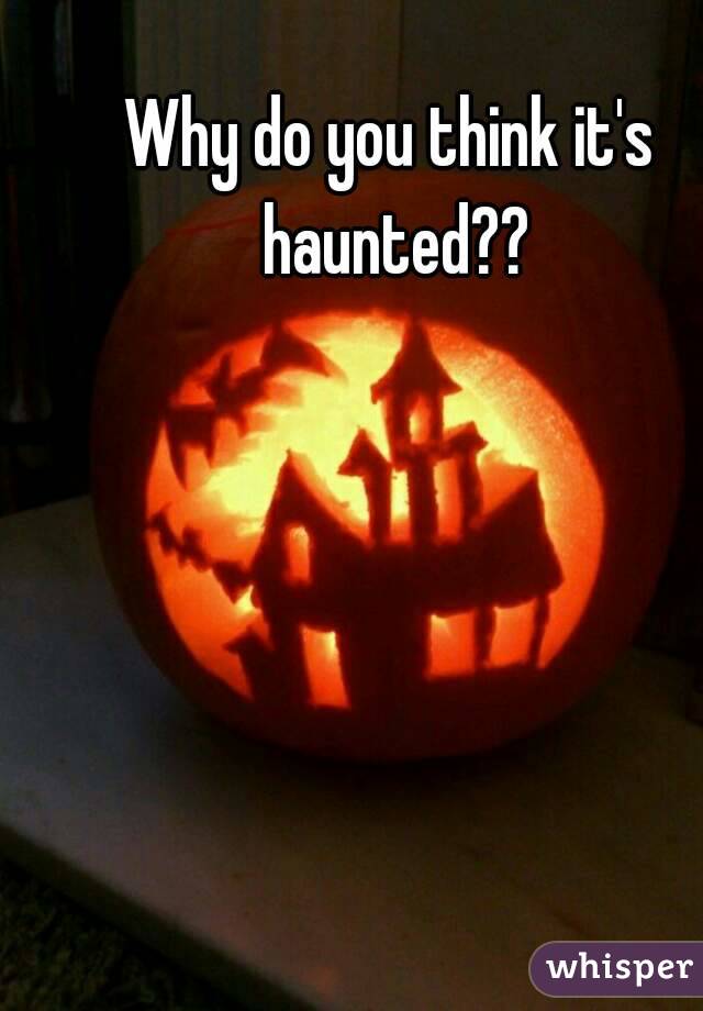 Why do you think it's haunted??