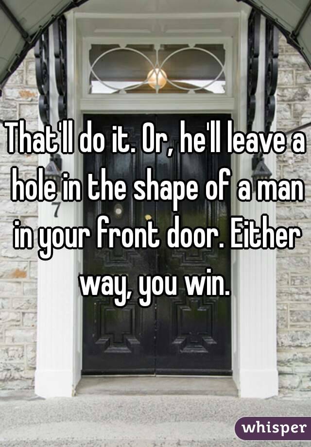 That'll do it. Or, he'll leave a hole in the shape of a man in your front door. Either way, you win. 
