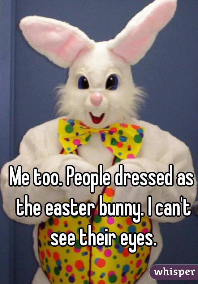 Me too. People dressed as the easter bunny. I can't see their eyes.