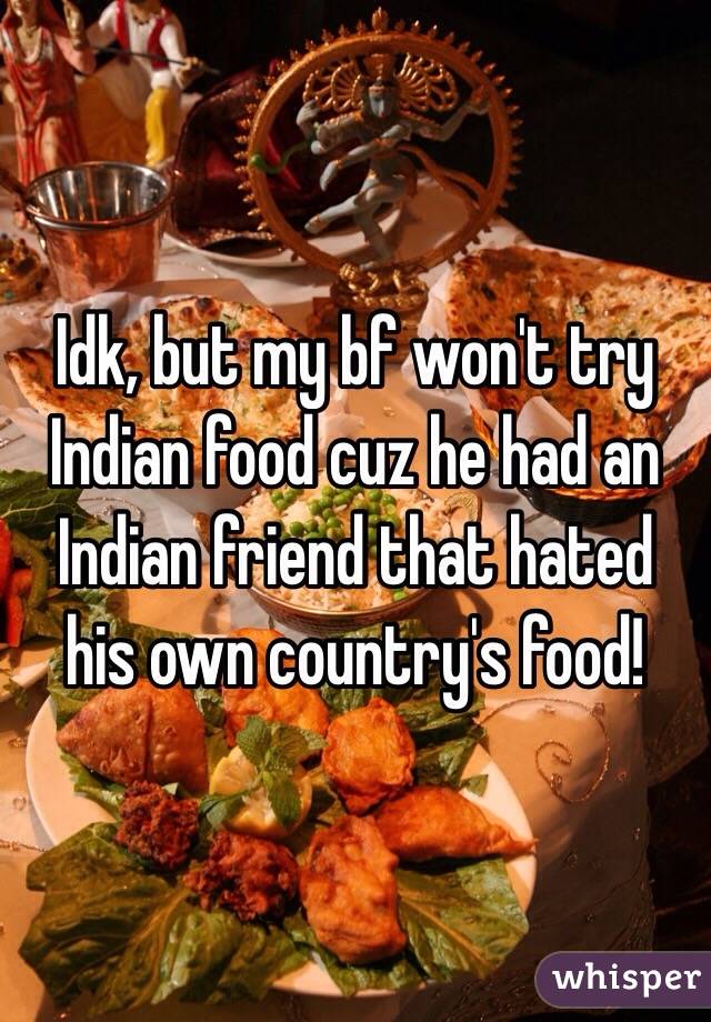 Idk, but my bf won't try Indian food cuz he had an Indian friend that hated his own country's food!