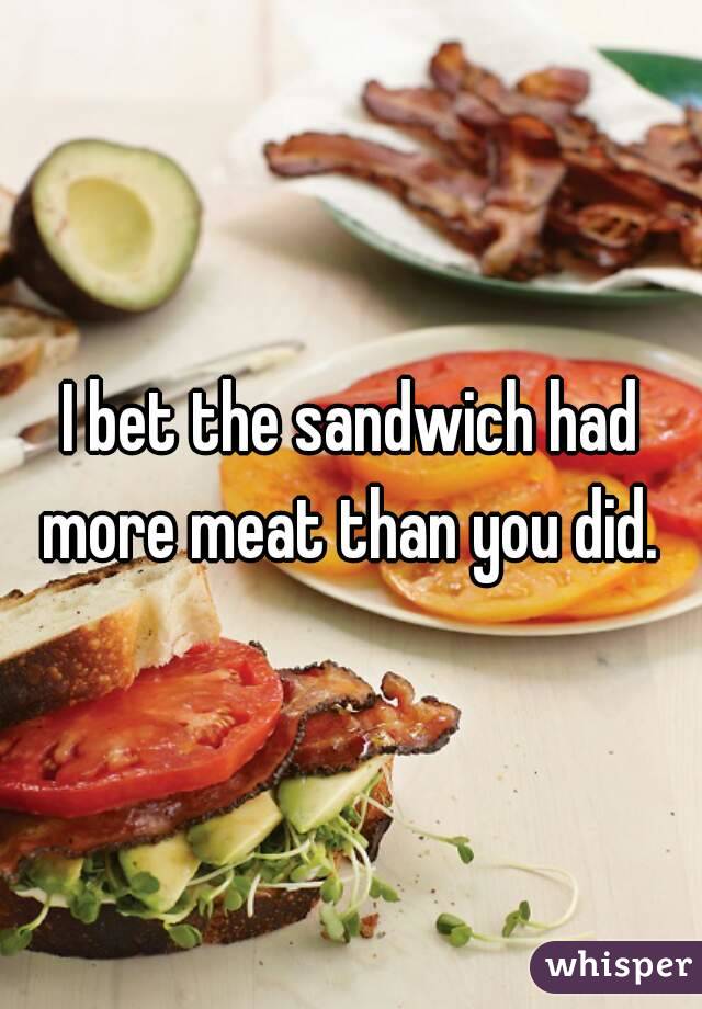 I bet the sandwich had more meat than you did. 