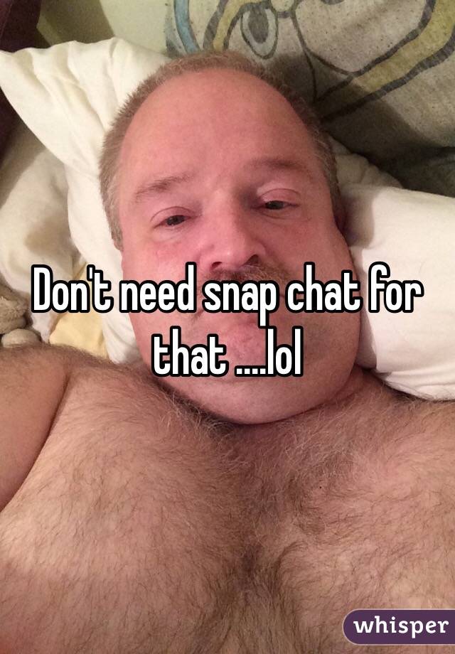 Don't need snap chat for that ....lol