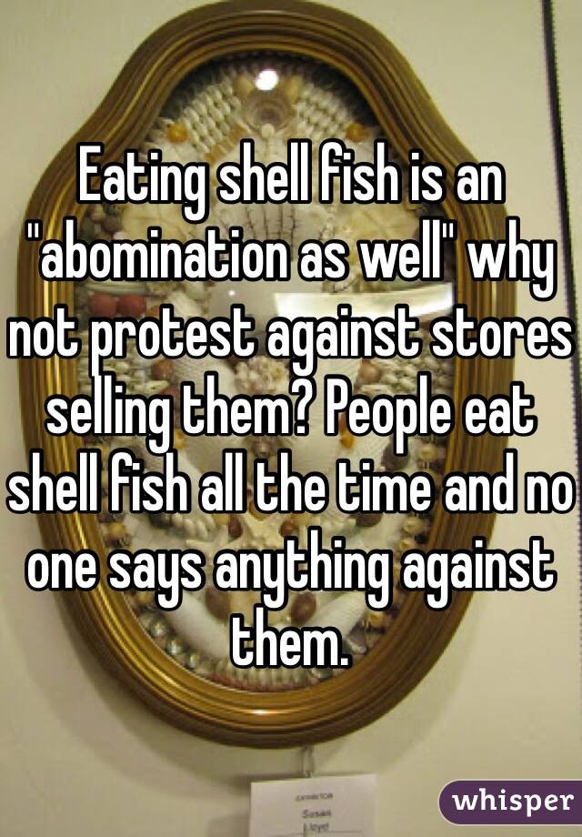 Eating shell fish is an "abomination as well" why not protest against stores selling them? People eat shell fish all the time and no one says anything against them. 