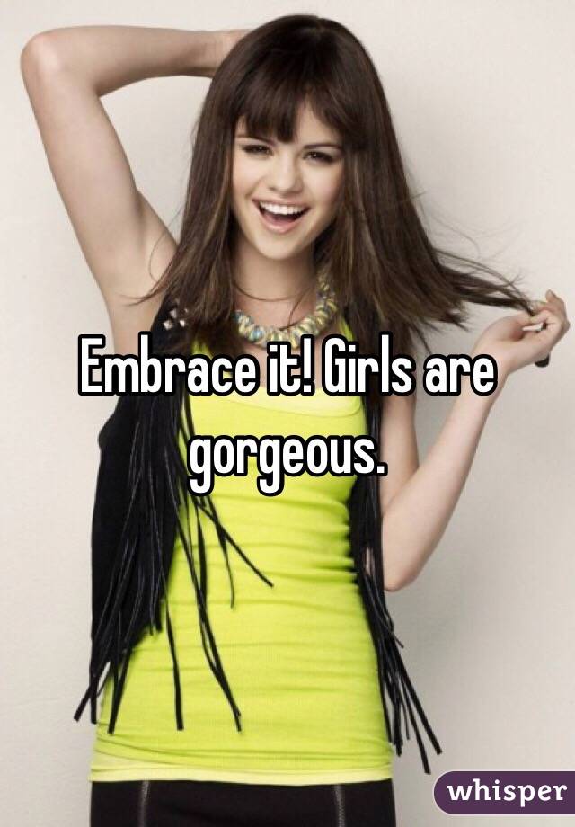 Embrace it! Girls are gorgeous.