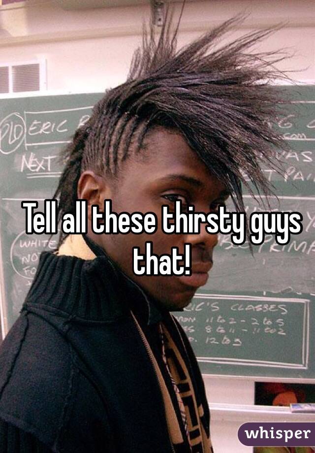 Tell all these thirsty guys that! 