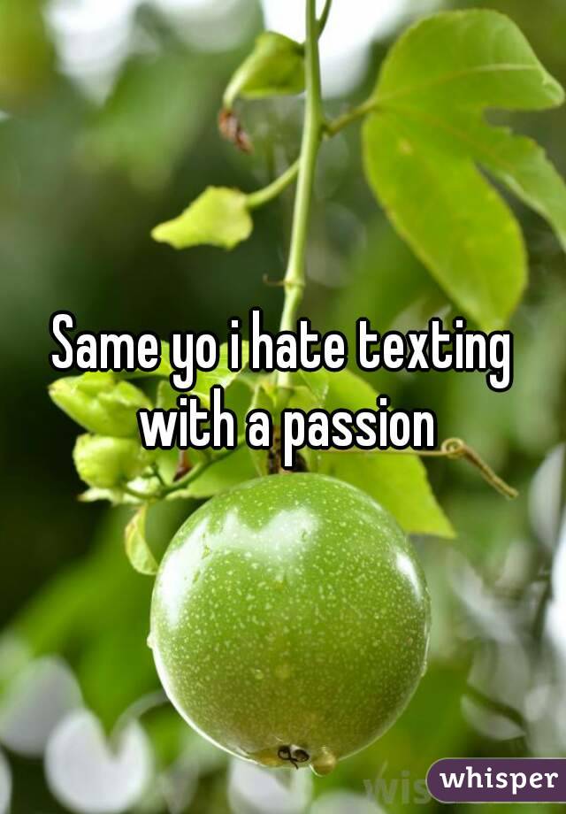 Same yo i hate texting with a passion