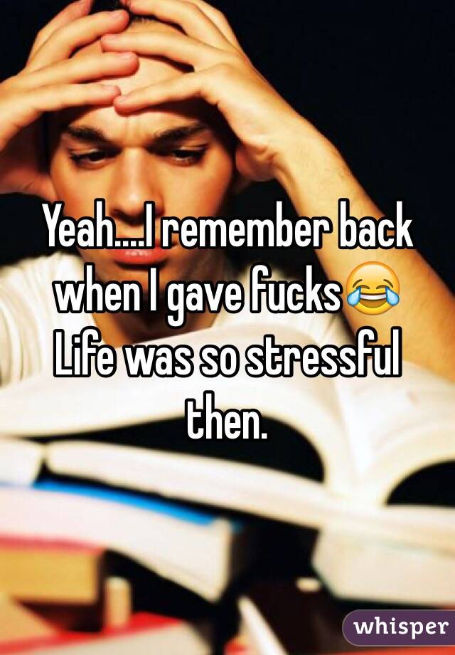 Yeah....I remember back when I gave fucks😂
Life was so stressful then. 