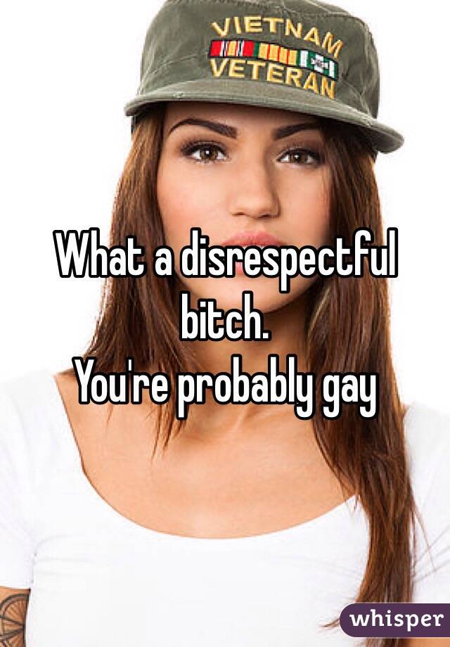 What a disrespectful bitch.
You're probably gay