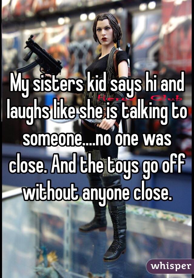 My sisters kid says hi and laughs like she is talking to someone....no one was close. And the toys go off without anyone close. 