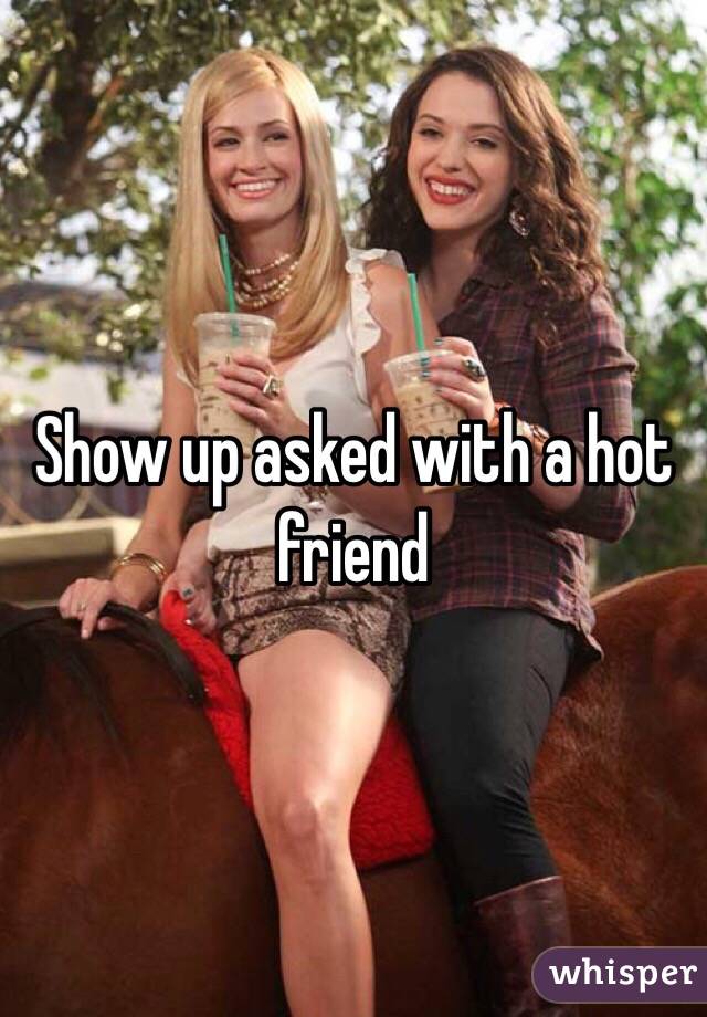Show up asked with a hot friend