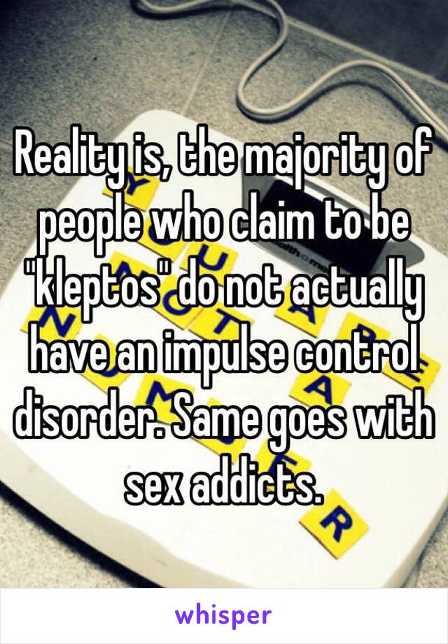 Reality is, the majority of people who claim to be "kleptos" do not actually have an impulse control disorder. Same goes with sex addicts. 