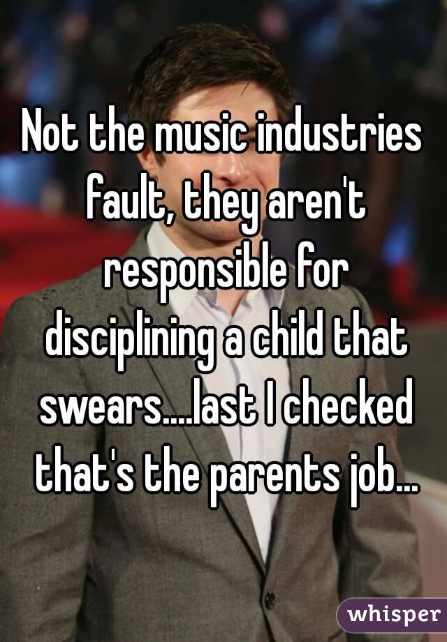 Not the music industries fault, they aren't responsible for disciplining a child that swears....last I checked that's the parents job...