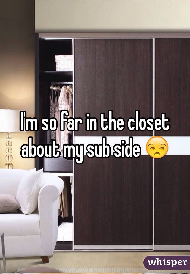 I'm so far in the closet about my sub side 😒