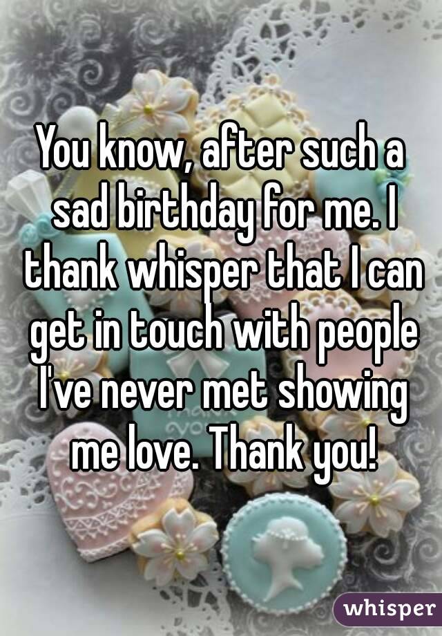 You know, after such a sad birthday for me. I thank whisper that I can get in touch with people I've never met showing me love. Thank you!