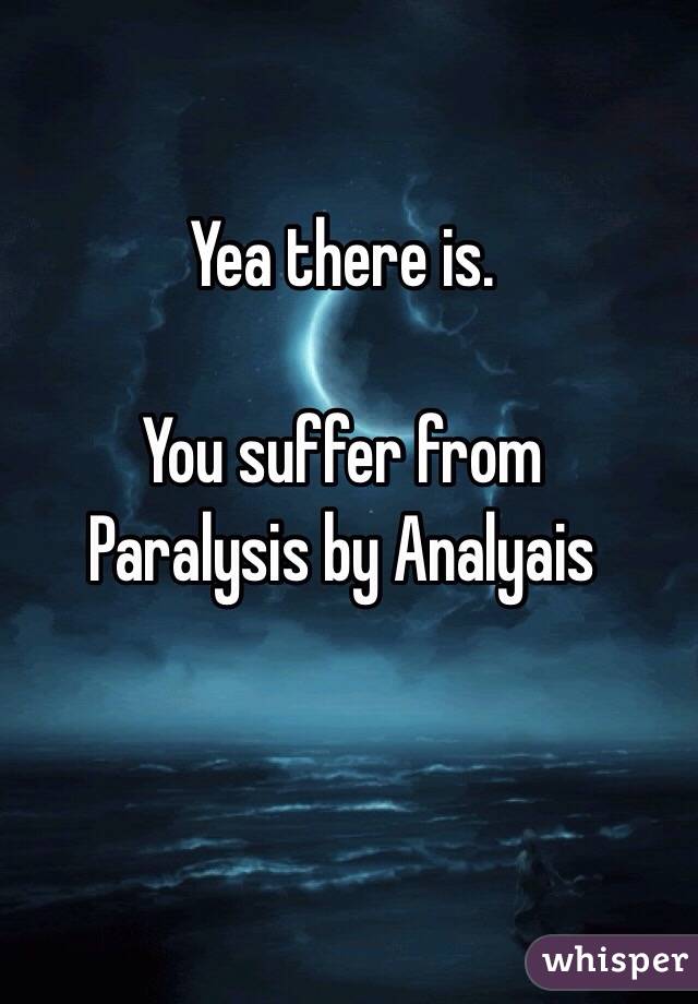 Yea there is. 

You suffer from 
Paralysis by Analyais