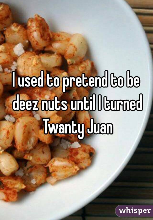 I used to pretend to be deez nuts until I turned Twanty Juan