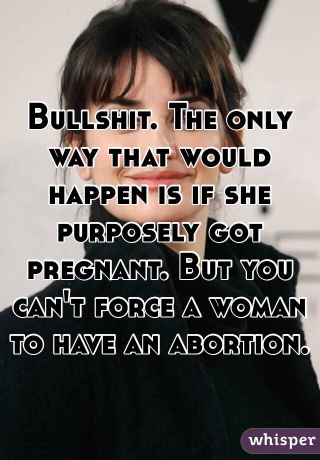 Bullshit. The only way that would happen is if she purposely got pregnant. But you can't force a woman to have an abortion. 