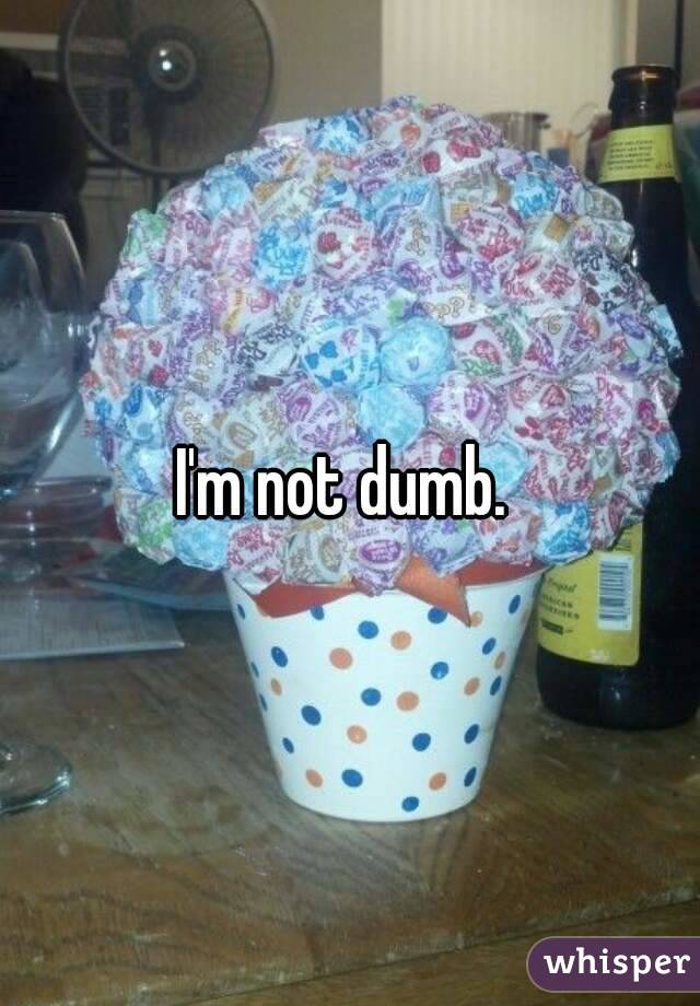 I'm not dumb. 