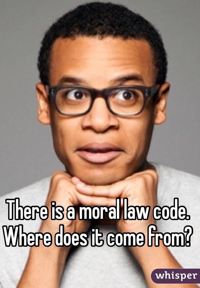 There is a moral law code. Where does it come from? 
