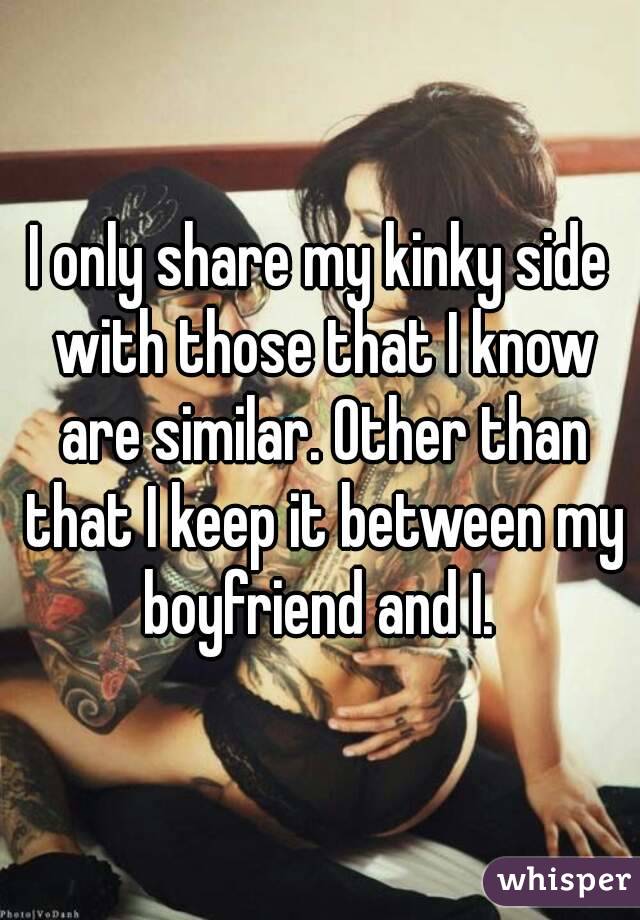 I only share my kinky side with those that I know are similar. Other than that I keep it between my boyfriend and I. 