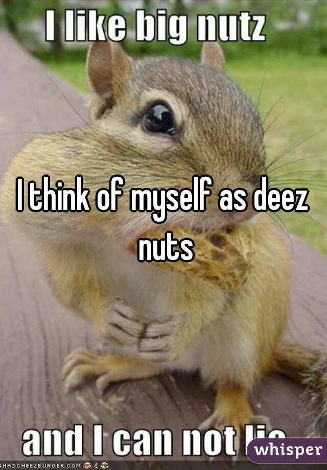 I think of myself as deez nuts