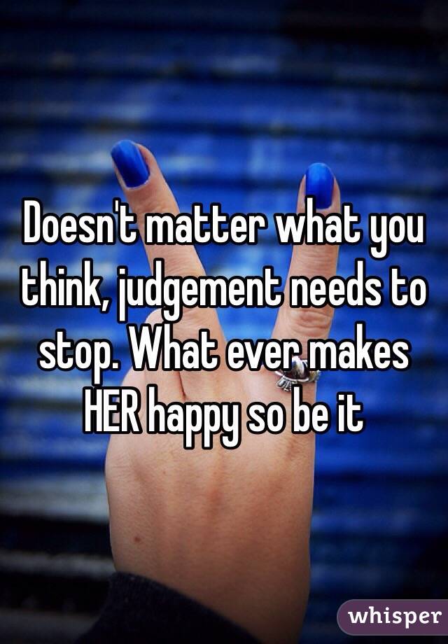 Doesn't matter what you think, judgement needs to stop. What ever makes HER happy so be it