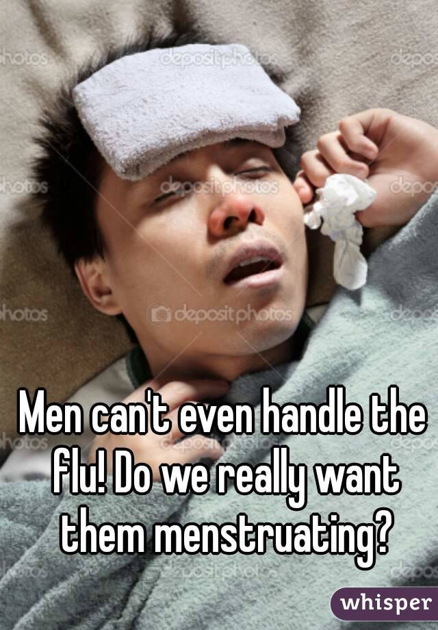 Men can't even handle the flu! Do we really want them menstruating?