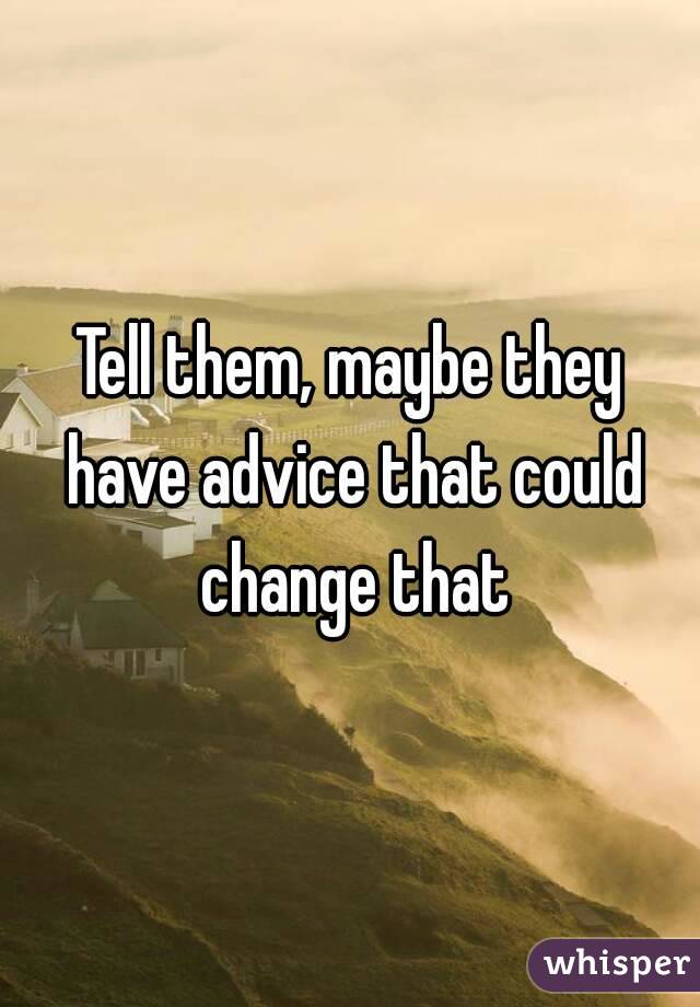 Tell them, maybe they have advice that could change that