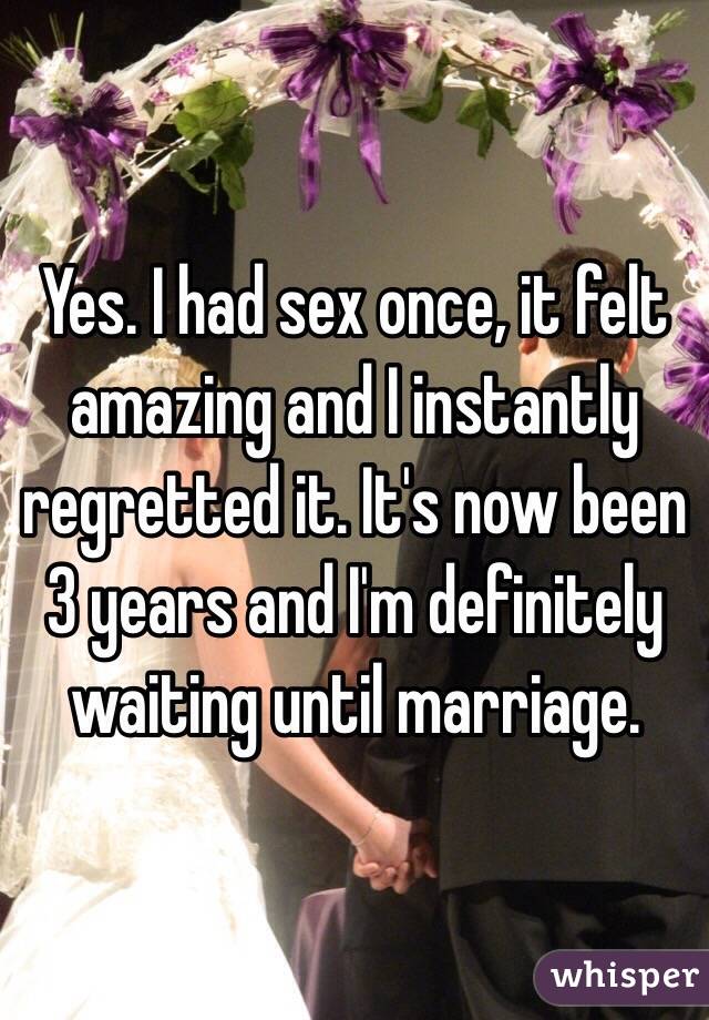 Yes. I had sex once, it felt amazing and I instantly regretted it. It's now been 3 years and I'm definitely waiting until marriage. 
