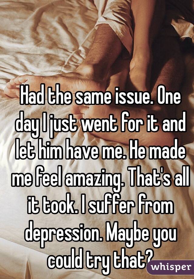 Had the same issue. One day I just went for it and let him have me. He made me feel amazing. That's all it took. I suffer from depression. Maybe you could try that? 