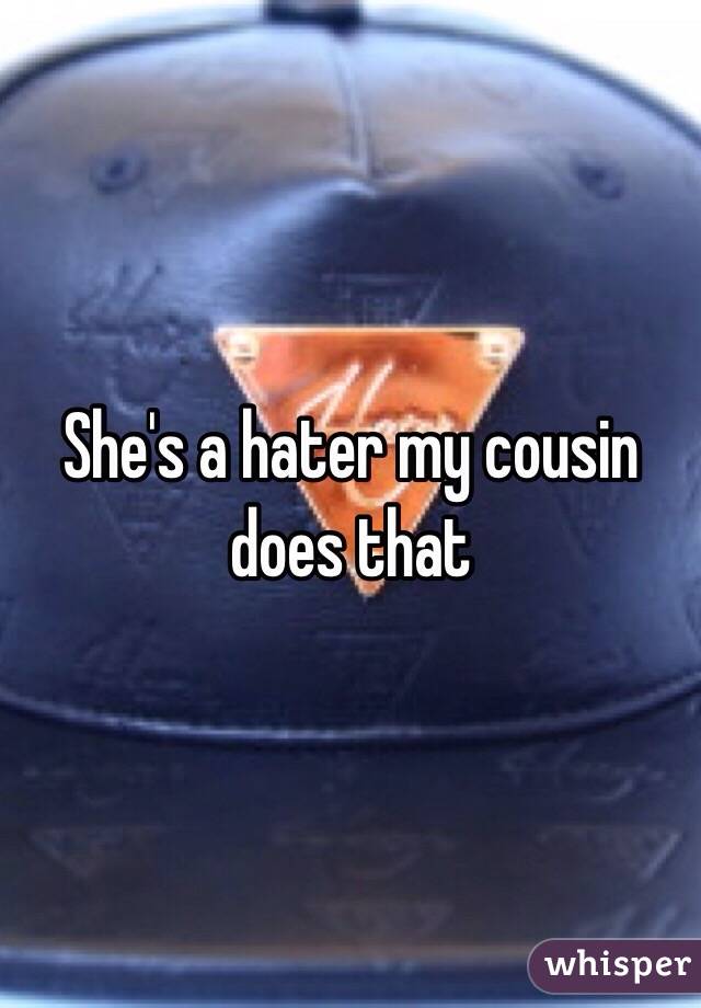 She's a hater my cousin does that