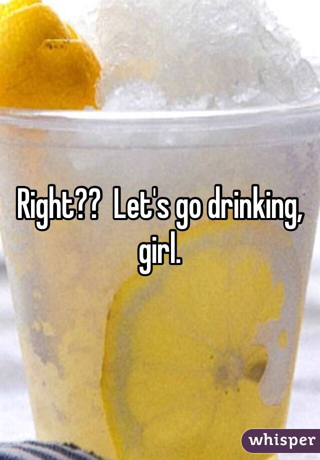 Right??  Let's go drinking, girl. 