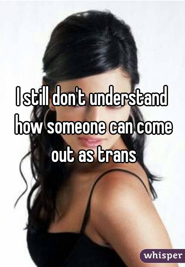 I still don't understand how someone can come out as trans