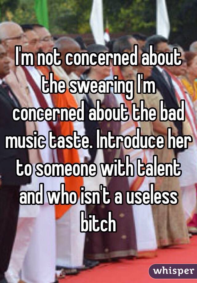 I'm not concerned about the swearing I'm concerned about the bad music taste. Introduce her to someone with talent and who isn't a useless bitch