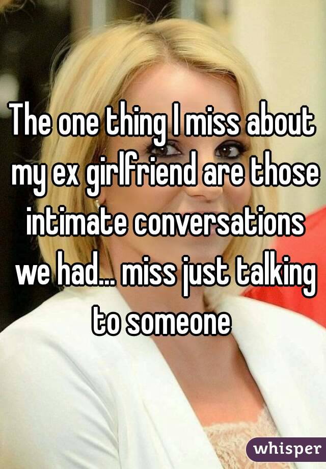 The one thing I miss about my ex girlfriend are those intimate conversations we had... miss just talking to someone 