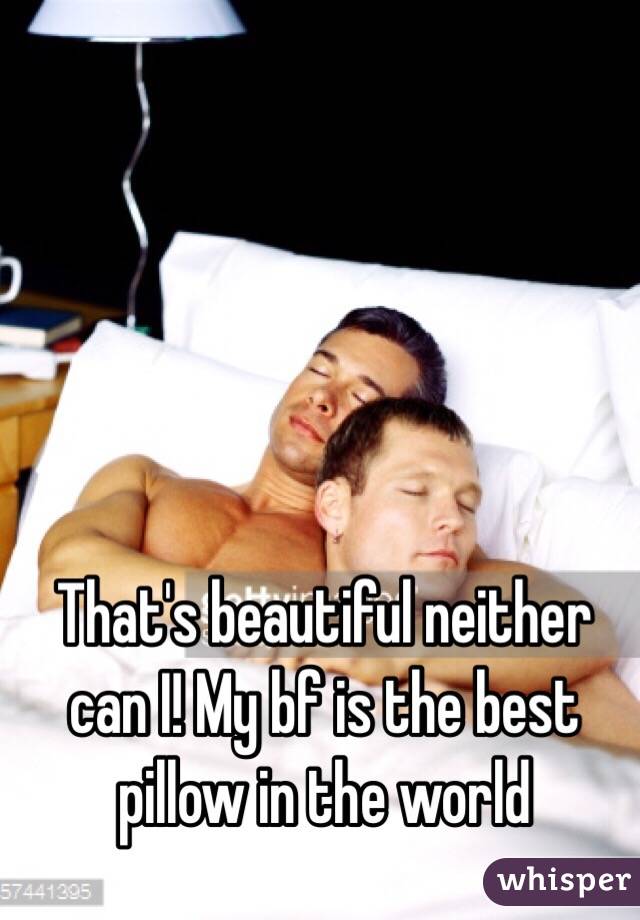 That's beautiful neither can I! My bf is the best pillow in the world 
