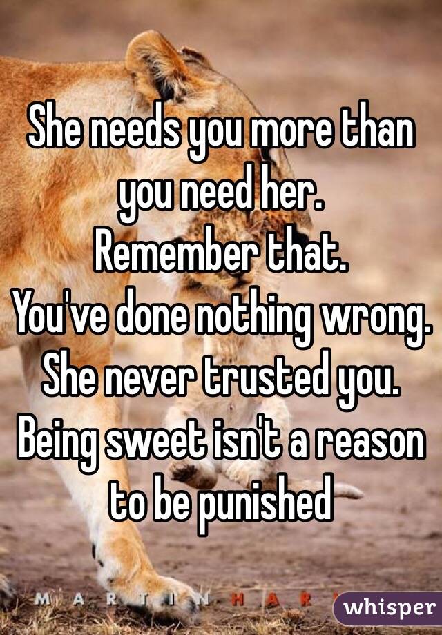 She needs you more than you need her. 
Remember that. 
You've done nothing wrong. She never trusted you. 
Being sweet isn't a reason to be punished