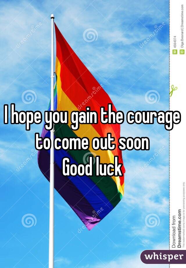 I hope you gain the courage to come out soon
Good luck 