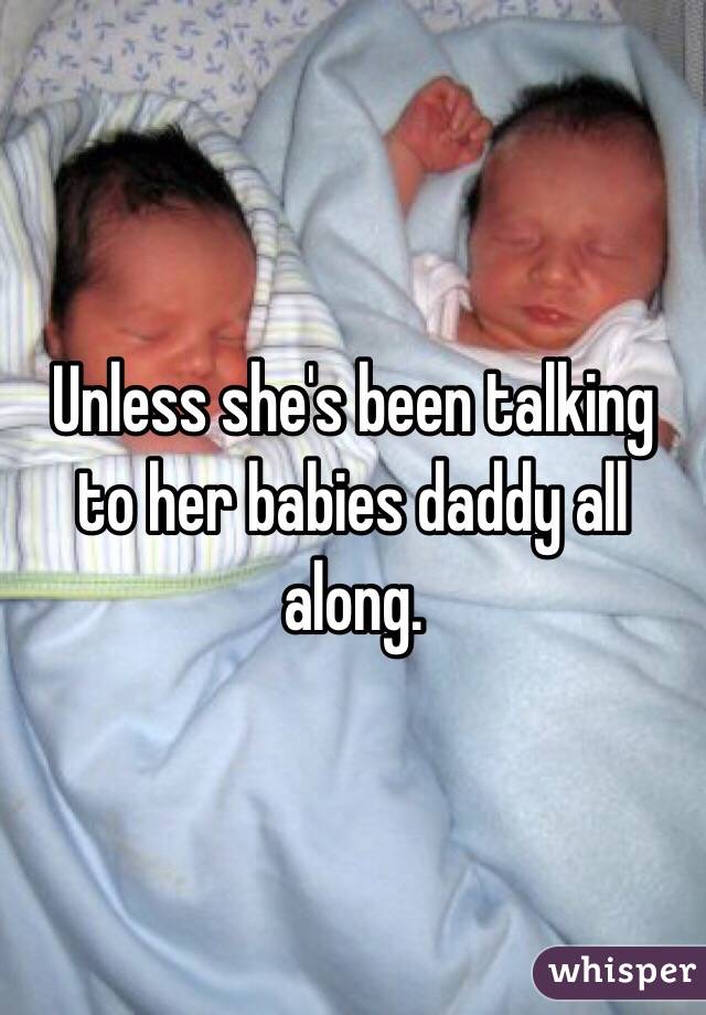 Unless she's been talking to her babies daddy all along. 