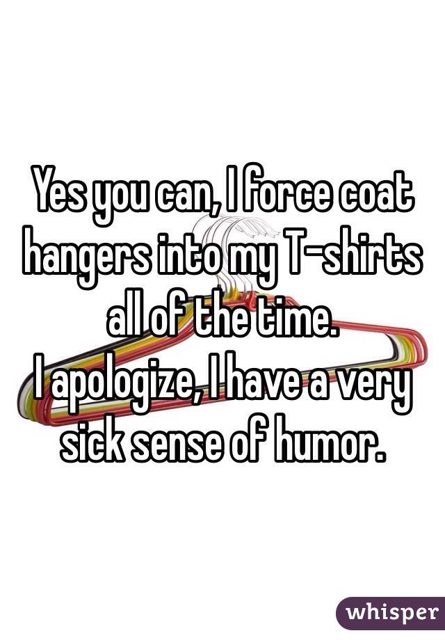 Yes you can, I force coat hangers into my T-shirts all of the time.
I apologize, I have a very sick sense of humor.