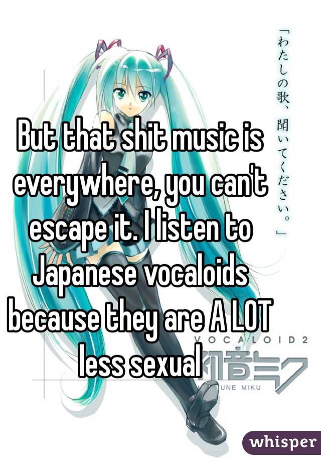 But that shit music is everywhere, you can't escape it. I listen to Japanese vocaloids because they are A LOT less sexual 