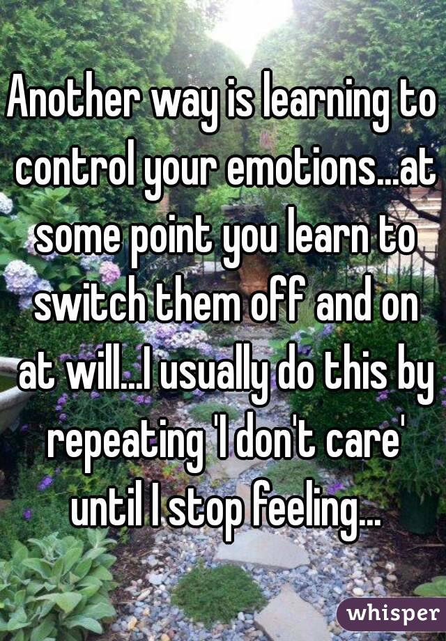 Another way is learning to control your emotions...at some point you learn to switch them off and on at will...I usually do this by repeating 'I don't care' until I stop feeling...