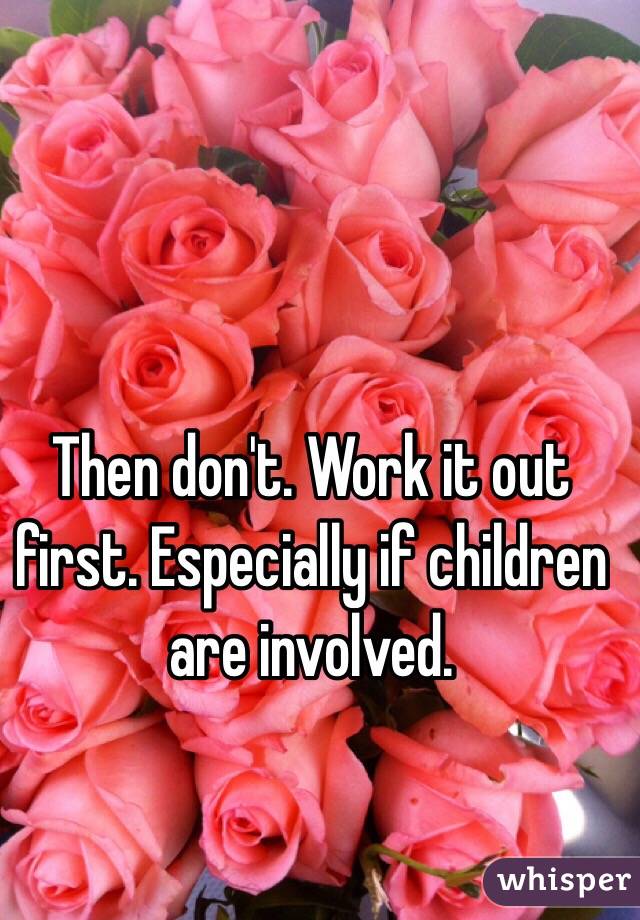 Then don't. Work it out first. Especially if children are involved. 