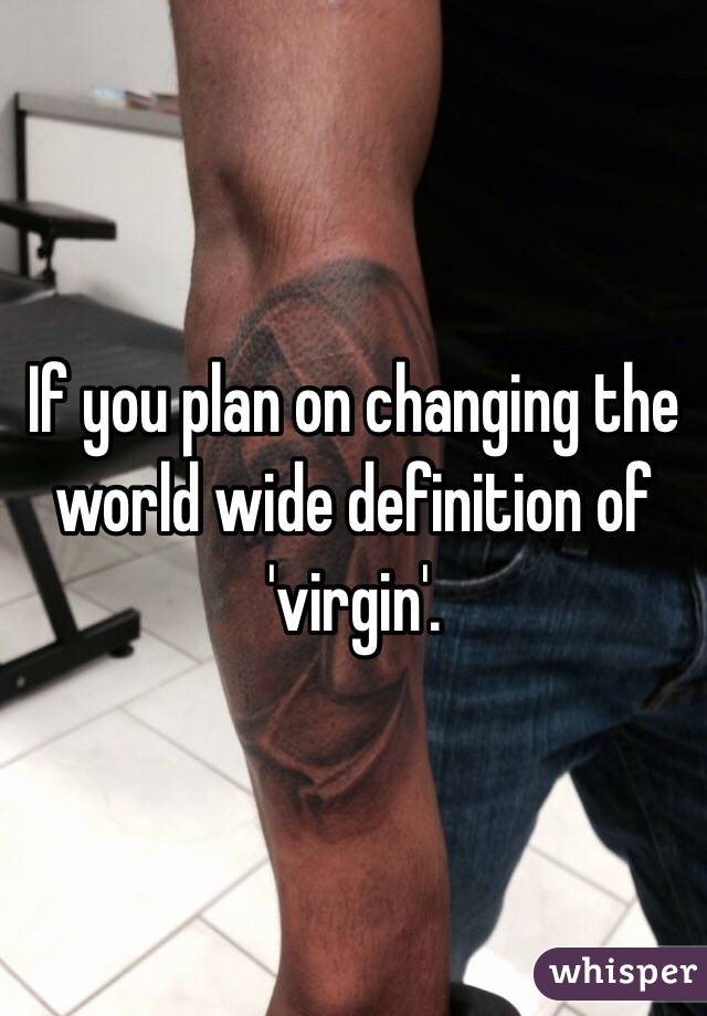 If you plan on changing the world wide definition of 'virgin'.
