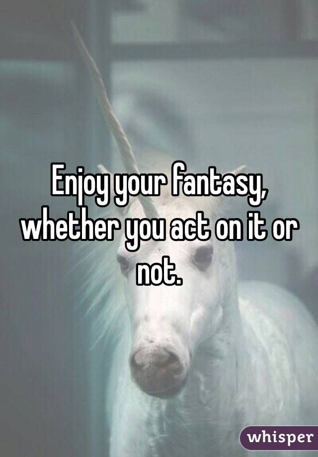 Enjoy your fantasy, whether you act on it or not.