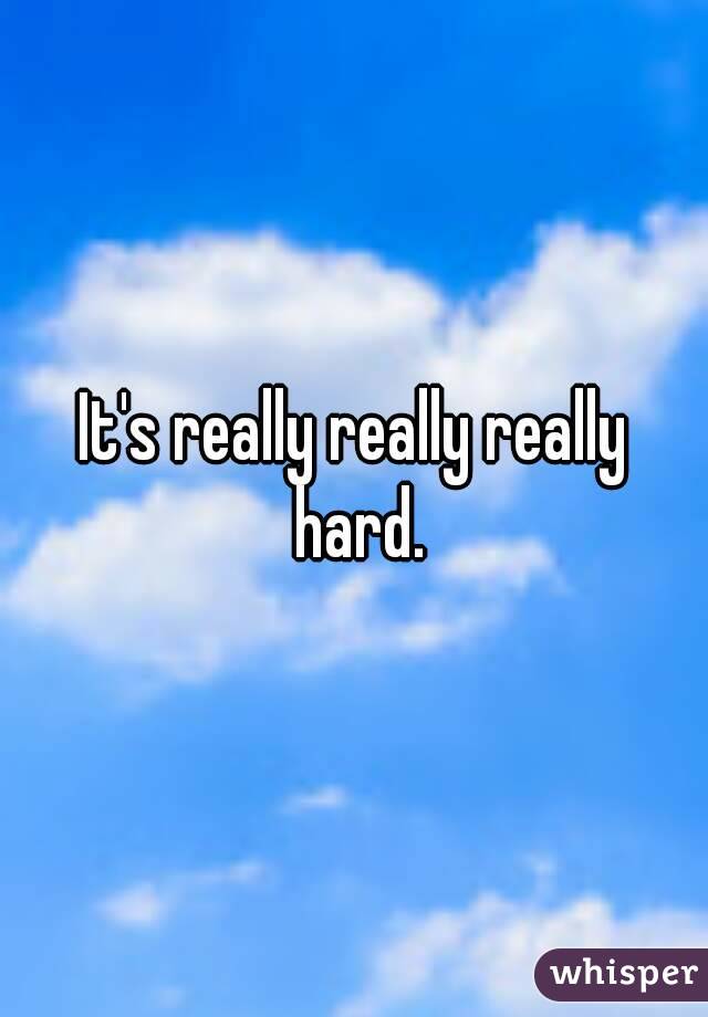 It's really really really hard.