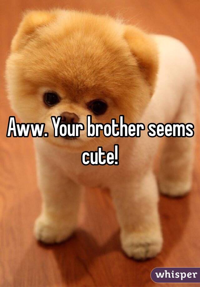 Aww. Your brother seems 
cute!