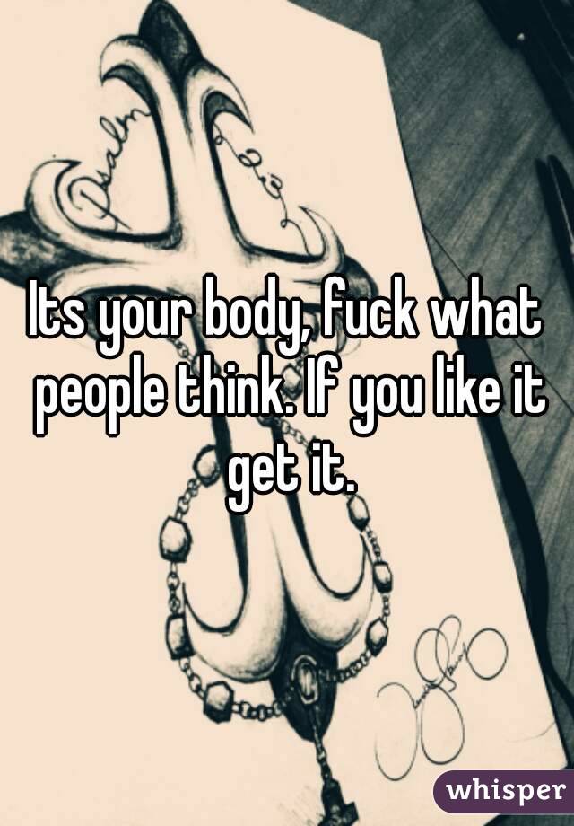 Its your body, fuck what people think. If you like it get it.